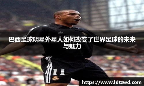 巴西足球明星外星人如何改变了世界足球的未来与魅力